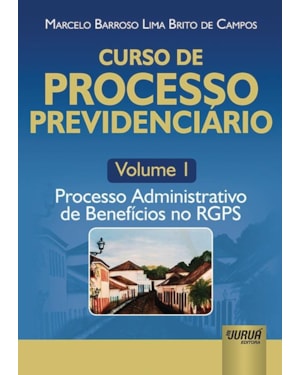 CURSO DE PROCESSO PREVIDENCIÁRIO - VOLUME 1 - PROCESSO ADMINISTRATIVO DE BENEFÍCIOS NO RGPS