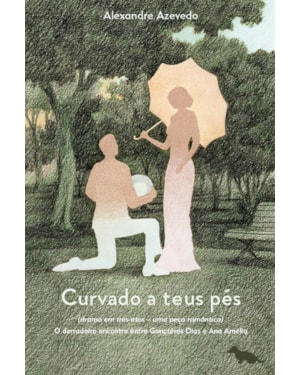 CURVADO A TEUS PÉS: (DRAMA EM TRÊS ATOS - UMA PEÇA ROMÂNTICA) O DERRADEIRO ENCONTRO ENTRE GONÇALVES DIAS E ANA AMÉLIA