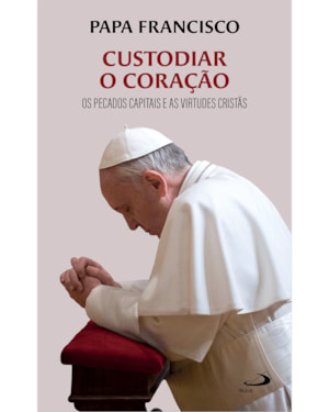 Custodiar o coração: Os pecados capitais e as virtudes cristãs