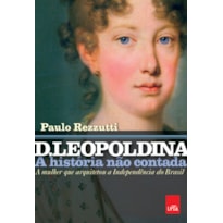 D. LEOPOLDINA: A HISTÓRIA NÃO CONTADA - A MULHER QUE ARQUITETOU A INDEPENDÊNCIA DO BRASIL