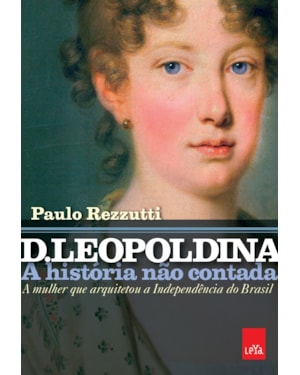 D. LEOPOLDINA: A HISTÓRIA NÃO CONTADA: A MULHER QUE ARQUITETOU A INDEPENDÊNCIA DO BRASIL