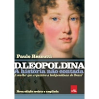 D LEOPOLDINA: A HISTÓRIA NÃO CONTADA - NOVA EDIÇÃO REVISTA E AMPLIADA - A MULHER QUE ARQUITETOU A INDEPENDÊNCIA DO BRASIL