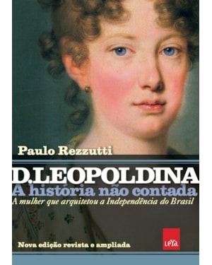 D LEOPOLDINA: A HISTÓRIA NÃO CONTADA - NOVA EDIÇÃO REVISTA E AMPLIADA - A MULHER QUE ARQUITETOU A INDEPENDÊNCIA DO BRASIL