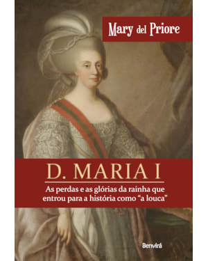 D. MARIA I: AS PERDAS E AS GLÓRIAS DA RAINHA QUE ENTROU PARA A HISTÓRIA COMO