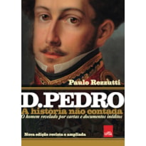 D PEDRO I: A HISTÓRIA NÃO CONTADA - NOVA EDIÇÃO REVISTA E AMPLIADA - O HOMEM REVELADO POR CARTAS E DOCUMENTOS INÉDITOS