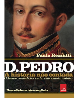 D PEDRO I: A HISTÓRIA NÃO CONTADA - NOVA EDIÇÃO REVISTA E AMPLIADA - O HOMEM REVELADO POR CARTAS E DOCUMENTOS INÉDITOS