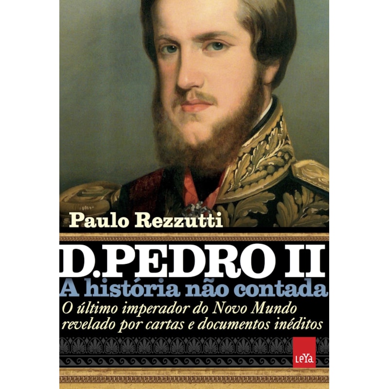 D. PEDRO II - A HISTÓRIA NÃO CONTADA - O ÚLTIMO IMPERADOR DO NOVO MUNDO REVELADO POR CARTAS E DOCUMENTOS INÉDITOS