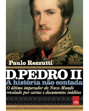 D. PEDRO II - A HISTÓRIA NÃO CONTADA: O ÚLTIMO IMPERADOR DO NOVO MUNDO REVELADO POR CARTAS E DOCUMENTOS INÉDITOS