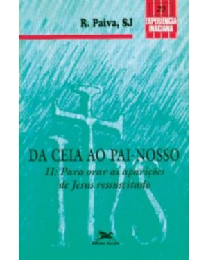 DA CEIA AO PAI-NOSSO - VOL. II: PARA ORAR AS APARIÇÕES DE JESUS RESSUSCITADO - COLEÇÃO EXPERIÊNCIA INACIANA