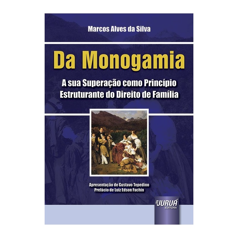 DA MONOGAMIA - A SUA SUPERAÇÃO COMO PRINCÍPIO ESTRUTURANTE DO DIREITO DE FAMÍLIA - APRESENTAÇÃO DE GUSTAVO TEPEDINO - PREFÁCIO DE LUIZ EDSON FACHIN