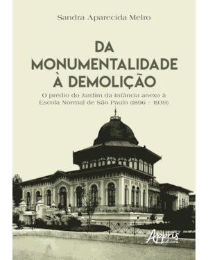 DA MONUMENTALIDADE À DEMOLIÇÃO: O PRÉDIO DO JARDIM DA INFÂNCIA ANEXO À ESCOLA NORMAL DE SÃO PAULO (1896 - 1939)