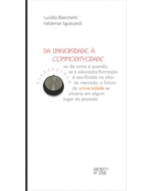 Da universidade à commoditycidade: ou de como e quando, se a educação/formação é sacrificada no altar do mercado, o futuro da universidade se situaria em algum lugar do passado