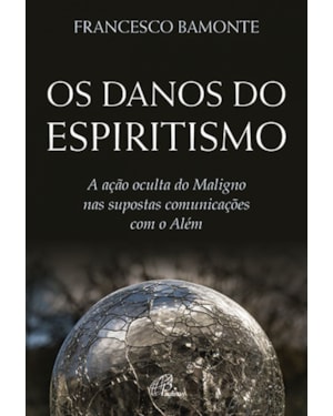 DANOS DO ESPIRITISMO, OS - A AÇÃO OCULTA DO MALIGNO NAS SUPOSTAS COMUNICAÇÕES COM O ALÉM