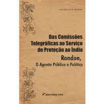 DAS COMISSÕES TELEGRÁFICAS AO SERVIÇO DE PROTEÇÃO AO ÍNDIO. RONDON O AGENTE PÚBLICO E POLÍTICO