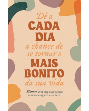DÊ A CADA DIA A CHANCE DE SE TORNAR O MAIS BONITO DA SUA VIDA: PLANNER COM INSPIRAÇÕES PARA UMA VIDA ORGANIZADA E FELIZ