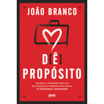 DÊ PROPÓSITO: COLOQUE A INTENÇÃO CERTA NO SEU TRABALHO E PREENCHA SUA ROTINA DE SATISFAÇÃO E SIGNIFICADO