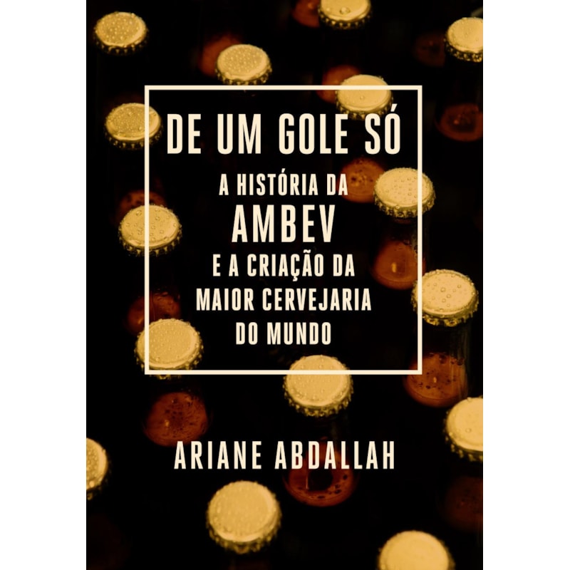 DE UM GOLE SÓ: A HISTÓRIA DA AMBEV E A CRIAÇÃO DA MAIOR CERVEJARIA DO MUNDO