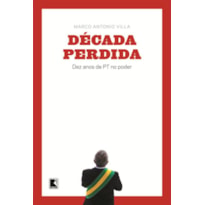 DÉCADA PERDIDA: DEZ ANOS DE PT NO PODER: DEZ ANOS DE PT NO PODER