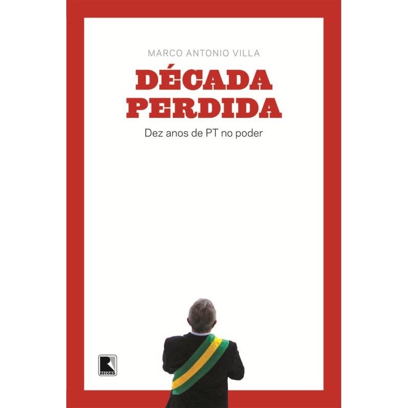 DÉCADA PERDIDA: DEZ ANOS DE PT NO PODER: DEZ ANOS DE PT NO PODER