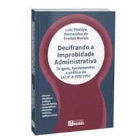 Decifrando a improbidade administrativa - origem, fundamentos e prática da lei nâº 8.429/1992