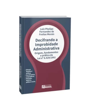 Decifrando a improbidade administrativa - origem, fundamentos e prática da lei nâº 8.429/1992