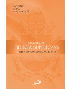 Declaração Fiducia Supplicans - Sobre o Sentido Pastoral das Bençãos