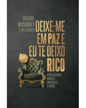 DEIXE-ME EM PAZ QUE TE DEIXO RICO - COMO O ACORDO BURGUÊS ENRIQUECEU O MUNDO