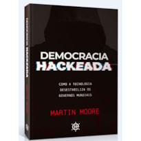 DEMOCRACIA HACKEADA - COMO A TECNOLOGIA DESESTABILIZA OS GOVERNOS MUNDIAIS