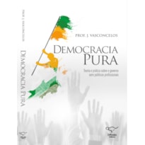 DEMOCRACIA PURA: TEORIA E PRÁTICA SOBRE O GOVERNO SEM POLÍTICOS PROFISSIONAIS