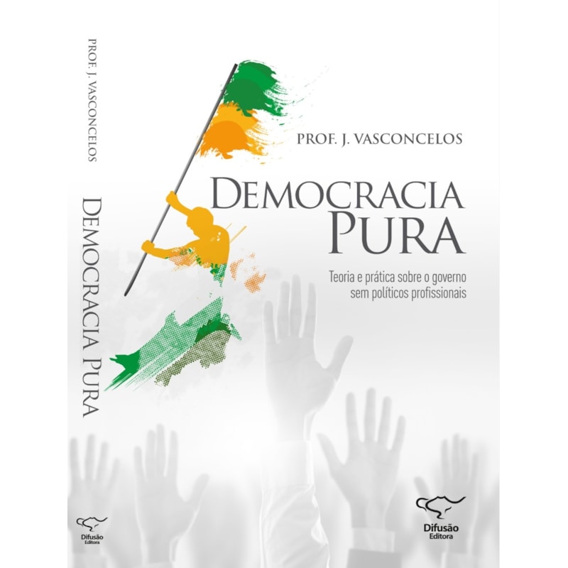 DEMOCRACIA PURA: TEORIA E PRÁTICA SOBRE O GOVERNO SEM POLÍTICOS PROFISSIONAIS