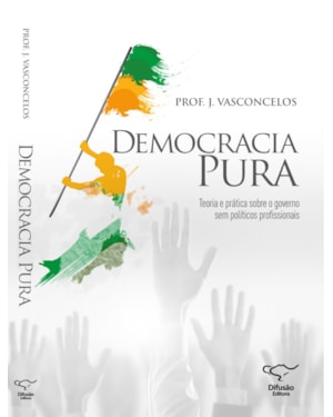 DEMOCRACIA PURA: TEORIA E PRÁTICA SOBRE O GOVERNO SEM POLÍTICOS PROFISSIONAIS