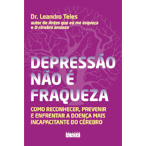 Depressão não é fraqueza: como reconhecer, prevenir e enfrentar a doença mais incapacitante do cérebro