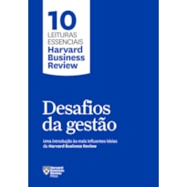 DESAFIOS DA GESTÃO (10 LEITURAS ESSENCIAIS - HBR): UMA INTRODUÇÃO ÀS MAIS INFLUENTES IDEIAS DA HARVARD BUSINESS REVIEW