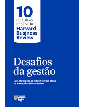 DESAFIOS DA GESTÃO (10 LEITURAS ESSENCIAIS - HBR): UMA INTRODUÇÃO ÀS MAIS INFLUENTES IDEIAS DA HARVARD BUSINESS REVIEW