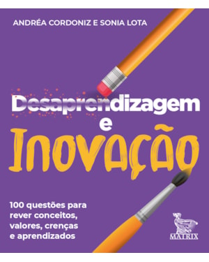 DESAPRENDIZAGEM E INOVAÇÃO: 100 QUESTÕES PARA REVER CONCEITOS, VALORES, CRENÇAS E APRENDIZADOS.