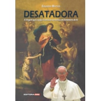 DESATADORA - A VIRGEM QUE O PAPA FRANCISCO CONVERTEU EM FENOMENO DE FE