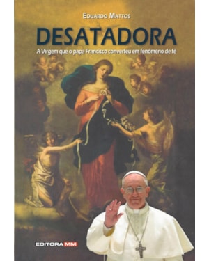 DESATADORA - A VIRGEM QUE O PAPA FRANCISCO CONVERTEU EM FENOMENO DE FE