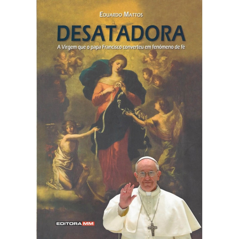 DESATADORA - A VIRGEM QUE O PAPA FRANCISCO CONVERTEU EM FENOMENO DE FE
