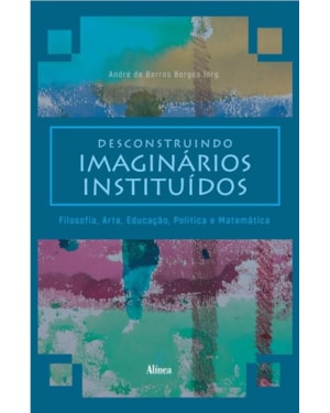 DESCONSTRUINDO IMAGINÁRIOS INSTITUÍDOS: FILOSOFIA, ARTE, EDUCAÇÃO, POLÍTICA E MATEMÁTICA