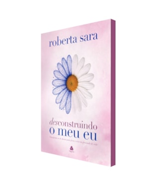 Desconstruindo o meu eu: Transforme-se de dentro para fora e viva em plenitude de vida