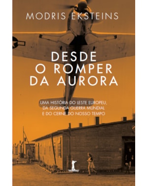DESDE O ROMPER DA AURORA: UMA HISTÓRIA DO LESTE EUROPEU, DA SEGUNDA GUERRA MUNDIAL E DO CERNE DO NOSSO SÉCULO