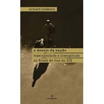 DESEJO DA NACAO, O - MASCULINIDADE E BRANQUITUDE NO BRASIL DE FINS DO XIX - 1