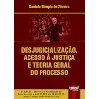 DESJUDICIALIZAÇÃO, ACESSO À JUSTIÇA E TEORIA GERAL DO PROCESSO - EDIÇÃO REVISTA E ATUALIZADA DE ACORDO COM A LEI 13.105 DE 16.03.2015 NOVO CÓDIGO DE PROCESSO CIVIL