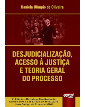 DESJUDICIALIZAÇÃO, ACESSO À JUSTIÇA E TEORIA GERAL DO PROCESSO - EDIÇÃO REVISTA E ATUALIZADA DE ACORDO COM A LEI 13.105 DE 16.03.2015 NOVO CÓDIGO DE PROCESSO CIVIL