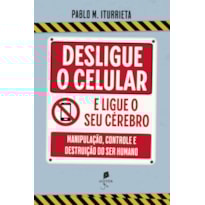 DESLIGUE O CELULAR E LIGUE O SEU CÉREBRO: MANIPULAÇÃO, CONTROLE E DESTRUIÇÃO DO SER HUMANO