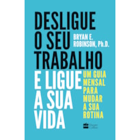DESLIGUE O SEU TRABALHO E LIGUE A SUA VIDA: UM GUIA MENSAL PARA MUDAR A SUA ROTINA