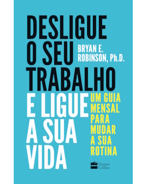DESLIGUE O SEU TRABALHO E LIGUE A SUA VIDA: UM GUIA MENSAL PARA MUDAR A SUA ROTINA
