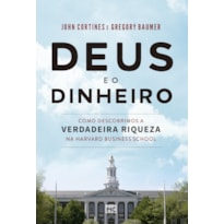 DEUS E O DINHEIRO: COMO DESCOBRIMOS A VERDADEIRA RIQUEZA NA HARVARD BUSINESS SCHOOL