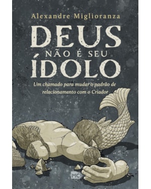 DEUS NÃO É SEU ÍDOLO: UM CHAMADO PARA MUDAR O PADRÃO DE RELACIONAMENTO COM O CRIADOR