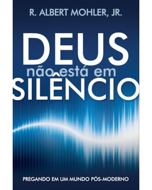DEUS NÃO ESTÁ EM SILÊNCIO: PREGANDO EM UM MUNDO PÓS-MODERNO
